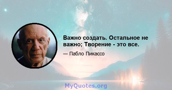 Важно создать. Остальное не важно; Творение - это все.