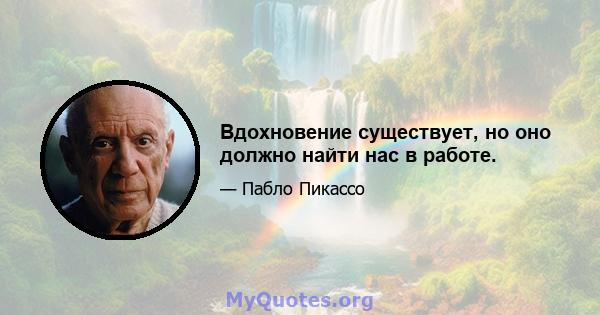 Вдохновение существует, но оно должно найти нас в работе.