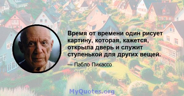 Время от времени один рисует картину, которая, кажется, открыла дверь и служит ступенькой для других вещей.