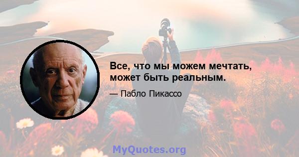 Все, что мы можем мечтать, может быть реальным.