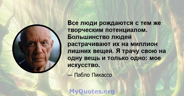 Все люди рождаются с тем же творческим потенциалом. Большинство людей растрачивают их на миллион лишних вещей. Я трачу свою на одну вещь и только одно: мое искусство.