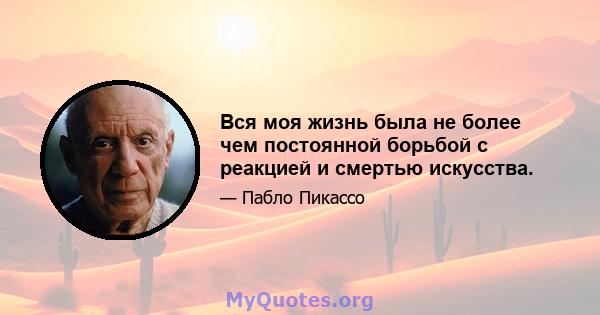 Вся моя жизнь была не более чем постоянной борьбой с реакцией и смертью искусства.