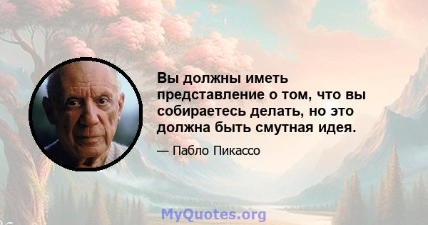 Вы должны иметь представление о том, что вы собираетесь делать, но это должна быть смутная идея.