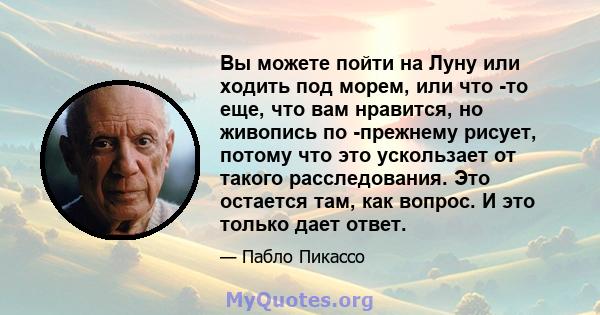 Вы можете пойти на Луну или ходить под морем, или что -то еще, что вам нравится, но живопись по -прежнему рисует, потому что это ускользает от такого расследования. Это остается там, как вопрос. И это только дает ответ.