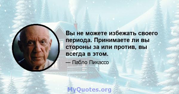 Вы не можете избежать своего периода. Принимаете ли вы стороны за или против, вы всегда в этом.