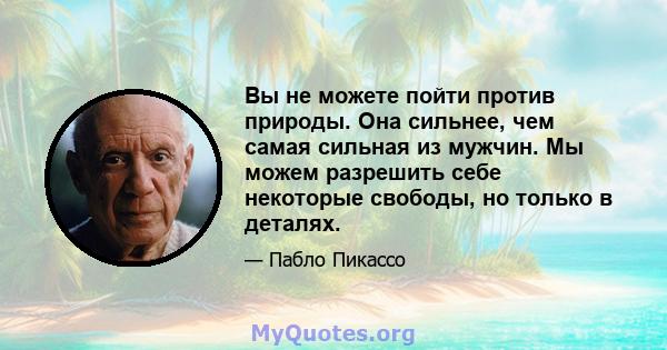 Вы не можете пойти против природы. Она сильнее, чем самая сильная из мужчин. Мы можем разрешить себе некоторые свободы, но только в деталях.