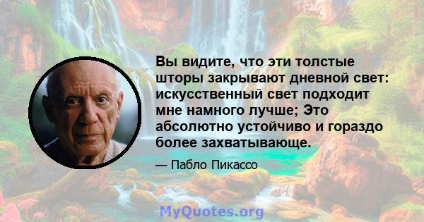 Вы видите, что эти толстые шторы закрывают дневной свет: искусственный свет подходит мне намного лучше; Это абсолютно устойчиво и гораздо более захватывающе.