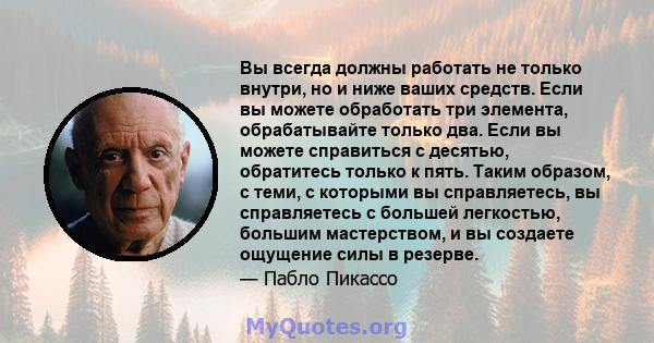 Вы всегда должны работать не только внутри, но и ниже ваших средств. Если вы можете обработать три элемента, обрабатывайте только два. Если вы можете справиться с десятью, обратитесь только к пять. Таким образом, с