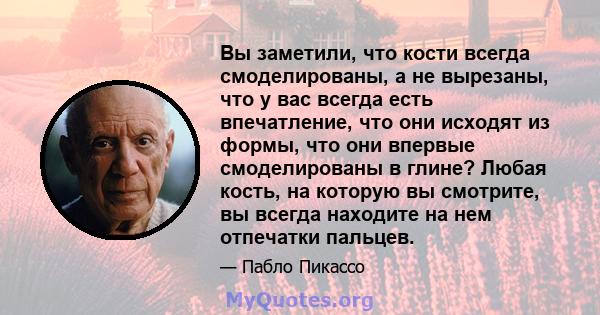 Вы заметили, что кости всегда смоделированы, а не вырезаны, что у вас всегда есть впечатление, что они исходят из формы, что они впервые смоделированы в глине? Любая кость, на которую вы смотрите, вы всегда находите на