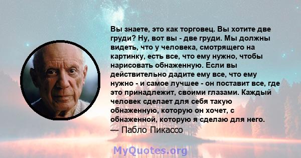 Вы знаете, это как торговец. Вы хотите две груди? Ну, вот вы - две груди. Мы должны видеть, что у человека, смотрящего на картинку, есть все, что ему нужно, чтобы нарисовать обнаженную. Если вы действительно дадите ему