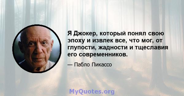 Я Джокер, который понял свою эпоху и извлек все, что мог, от глупости, жадности и тщеславия его современников.