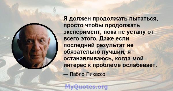 Я должен продолжать пытаться, просто чтобы продолжать эксперимент, пока не устану от всего этого. Даже если последний результат не обязательно лучший, я останавливаюсь, когда мой интерес к проблеме ослабевает.