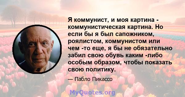 Я коммунист, и моя картина - коммунистическая картина. Но если бы я был сапожником, роялистом, коммунистом или чем -то еще, я бы не обязательно забил свою обувь каким -либо особым образом, чтобы показать свою политику.