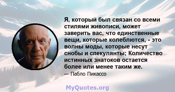 Я, который был связан со всеми стилями живописи, может заверить вас, что единственные вещи, которые колеблются, - это волны моды, которые несут снобы и спекулянты; Количество истинных знатоков остается более или менее