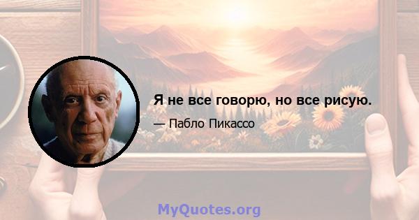 Я не все говорю, но все рисую.