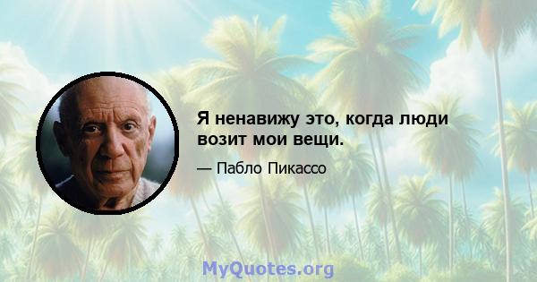 Я ненавижу это, когда люди возит мои вещи.