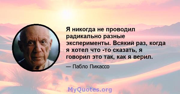 Я никогда не проводил радикально разные эксперименты. Всякий раз, когда я хотел что -то сказать, я говорил это так, как я верил.