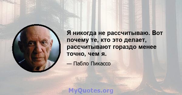 Я никогда не рассчитываю. Вот почему те, кто это делает, рассчитывают гораздо менее точно, чем я.