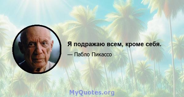 Я подражаю всем, кроме себя.