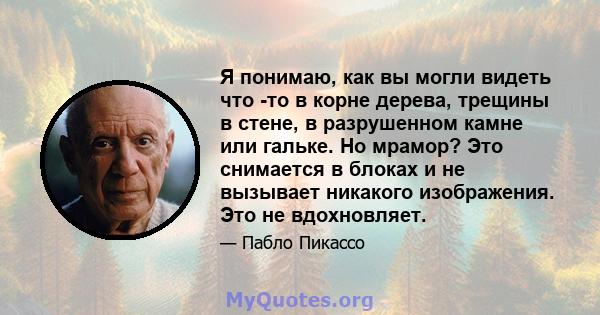 Я понимаю, как вы могли видеть что -то в корне дерева, трещины в стене, в разрушенном камне или гальке. Но мрамор? Это снимается в блоках и не вызывает никакого изображения. Это не вдохновляет.