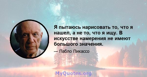 Я пытаюсь нарисовать то, что я нашел, а не то, что я ищу. В искусстве намерения не имеют большого значения.