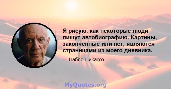 Я рисую, как некоторые люди пишут автобиографию. Картины, законченные или нет, являются страницами из моего дневника.