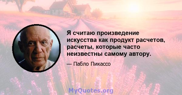 Я считаю произведение искусства как продукт расчетов, расчеты, которые часто неизвестны самому автору.