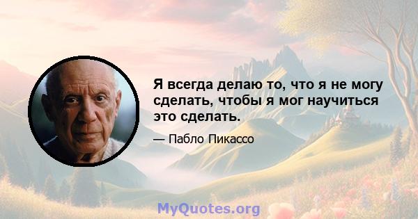 Я всегда делаю то, что я не могу сделать, чтобы я мог научиться это сделать.