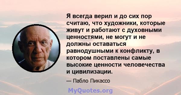 Я всегда верил и до сих пор считаю, что художники, которые живут и работают с духовными ценностями, не могут и не должны оставаться равнодушными к конфликту, в котором поставлены самые высокие ценности человечества и