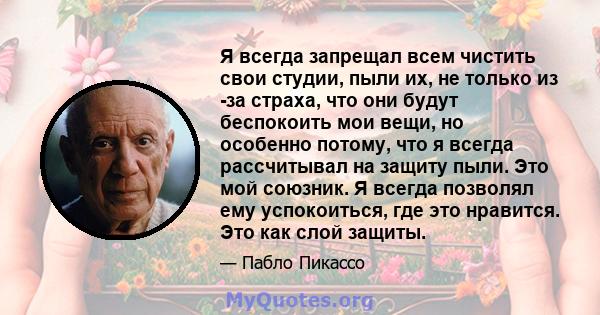 Я всегда запрещал всем чистить свои студии, пыли их, не только из -за страха, что они будут беспокоить мои вещи, но особенно потому, что я всегда рассчитывал на защиту пыли. Это мой союзник. Я всегда позволял ему