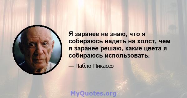 Я заранее не знаю, что я собираюсь надеть на холст, чем я заранее решаю, какие цвета я собираюсь использовать.