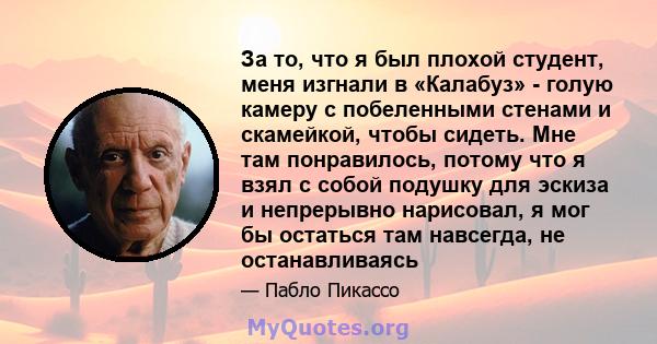 За то, что я был плохой студент, меня изгнали в «Калабуз» - голую камеру с побеленными стенами и скамейкой, чтобы сидеть. Мне там понравилось, потому что я взял с собой подушку для эскиза и непрерывно нарисовал, я мог