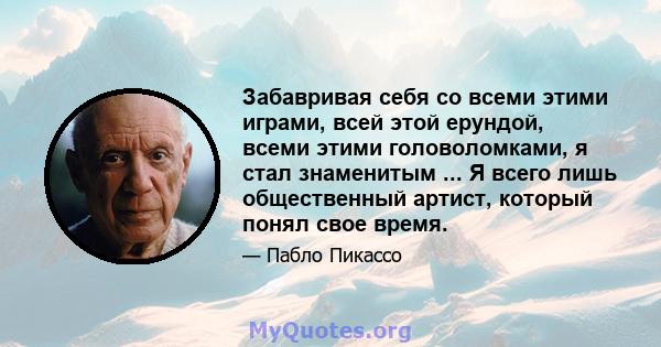 Забавривая себя со всеми этими играми, всей этой ерундой, всеми этими головоломками, я стал знаменитым ... Я всего лишь общественный артист, который понял свое время.