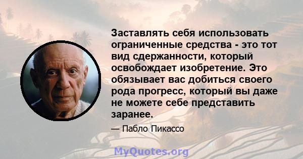 Заставлять себя использовать ограниченные средства - это тот вид сдержанности, который освобождает изобретение. Это обязывает вас добиться своего рода прогресс, который вы даже не можете себе представить заранее.