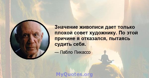 Значение живописи дает только плохой совет художнику. По этой причине я отказался, пытаясь судить себя.