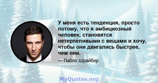 У меня есть тенденция, просто потому, что я амбициозный человек, становятся нетерпеливыми с вещами и хочу, чтобы они двигались быстрее, чем они.