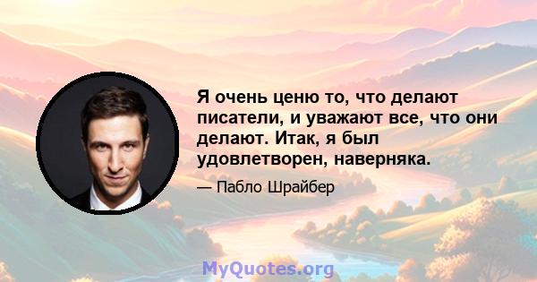 Я очень ценю то, что делают писатели, и уважают все, что они делают. Итак, я был удовлетворен, наверняка.