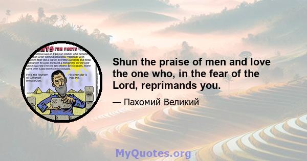 Shun the praise of men and love the one who, in the fear of the Lord, reprimands you.