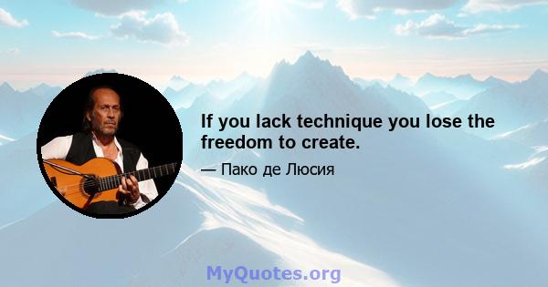 If you lack technique you lose the freedom to create.