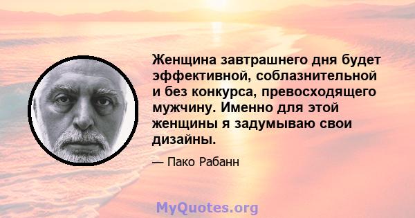 Женщина завтрашнего дня будет эффективной, соблазнительной и без конкурса, превосходящего мужчину. Именно для этой женщины я задумываю свои дизайны.