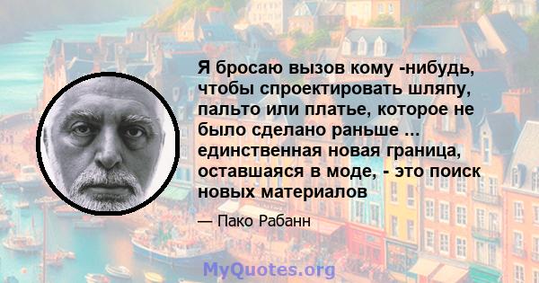 Я бросаю вызов кому -нибудь, чтобы спроектировать шляпу, пальто или платье, которое не было сделано раньше ... единственная новая граница, оставшаяся в моде, - это поиск новых материалов