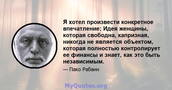 Я хотел произвести конкретное впечатление; Идея женщины, которая свободна, капризная, никогда не является объектом, которая полностью контролирует ее финансы и знает, как это быть независимым.