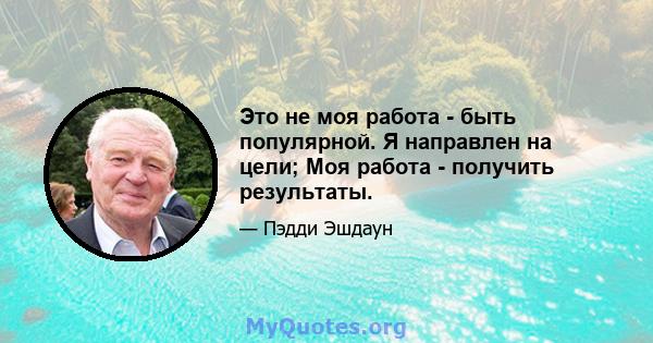 Это не моя работа - быть популярной. Я направлен на цели; Моя работа - получить результаты.