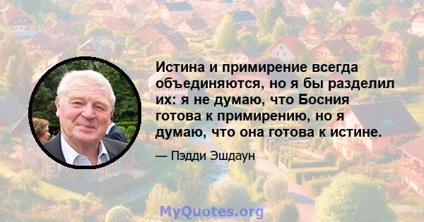 Истина и примирение всегда объединяются, но я бы разделил их: я не думаю, что Босния готова к примирению, но я думаю, что она готова к истине.