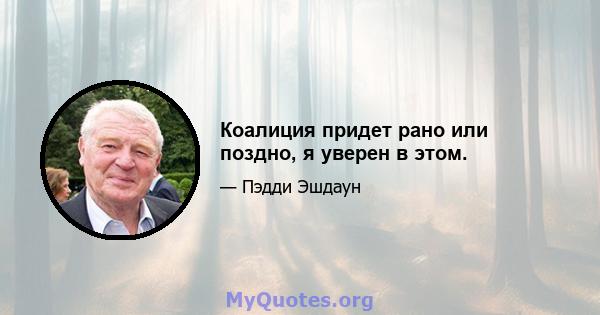 Коалиция придет рано или поздно, я уверен в этом.