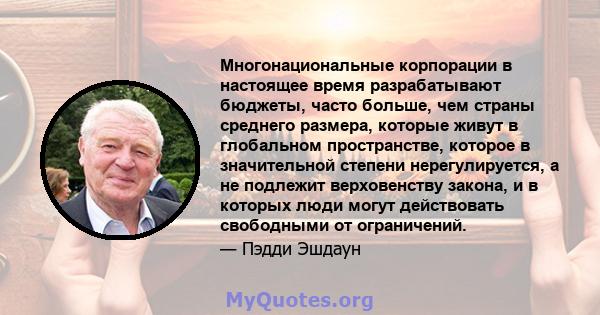 Многонациональные корпорации в настоящее время разрабатывают бюджеты, часто больше, чем страны среднего размера, которые живут в глобальном пространстве, которое в значительной степени нерегулируется, а не подлежит