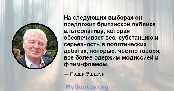 На следующих выборах он предложит британской публике альтернативу, которая обеспечивает вес, субстанцию ​​и серьезность в политических дебатах, которые, честно говоря, все более одержим модиссией и флим-фламом.