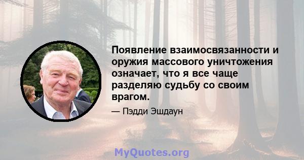 Появление взаимосвязанности и оружия массового уничтожения означает, что я все чаще разделяю судьбу со своим врагом.