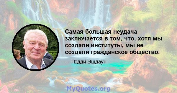 Самая большая неудача заключается в том, что, хотя мы создали институты, мы не создали гражданское общество.