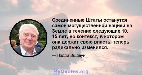 Соединенные Штаты останутся самой могущественной нацией на Земле в течение следующих 10, 15 лет, но контекст, в котором она держит свою власть, теперь радикально изменился.